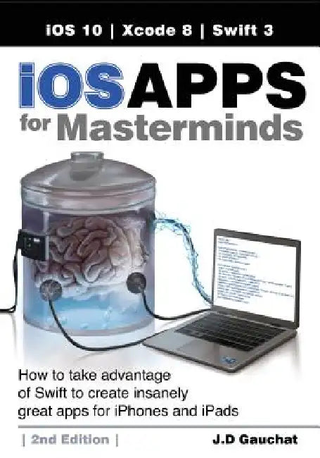 iOS Apps for Masterminds, 2nd Edition: How to take advantage of Swift 3 to create insanely great apps for iPhones and iPads by J. D. Gauchat