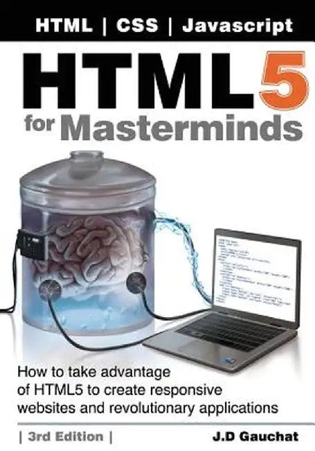 Html5 for Masterminds, 3rd Edition: How to Take Advantage of Html5 to Create Responsive Websites and Revolutionary Applications by J. D. Gauchat