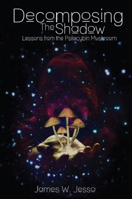 Decomposing The Shadow: Lessons From The Psilocybin Mushroom by James W. Jesso