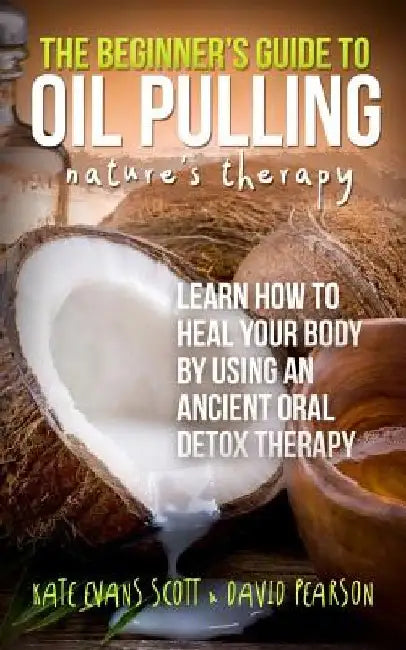 The Beginner's Guide To Oil Pulling: Nature's Therapy: Learn How To Heal Your Body By Using An Ancient Oral Detox Therapy by David Pearson