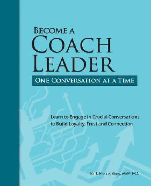 Become a Coach Leader. One Conversation at a Time.: Learn to Engage in Crucial Conversations to Build Loyalty, Trust and Connection by Barb Pierce