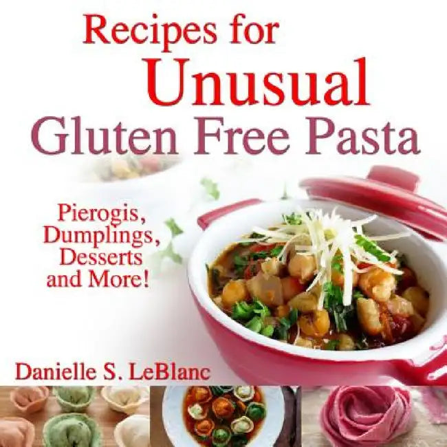 Recipes for Unusual Gluten Free Pasta: Pierogis, Dumplings, Desserts and More! by Danielle S. LeBlanc