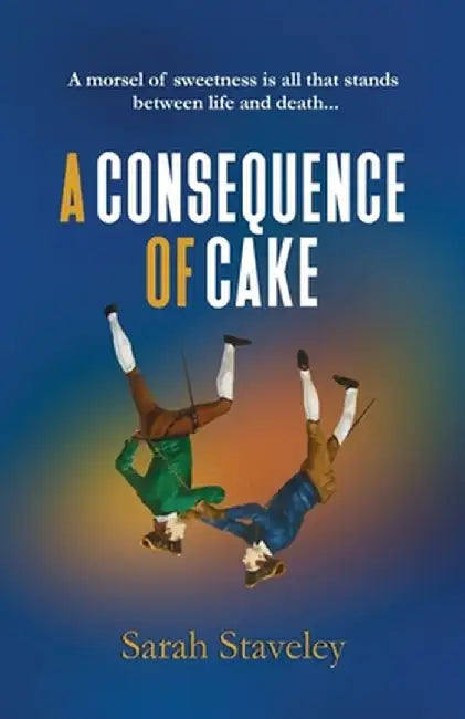 A Consequence of Cake: A morsel of sweetness is all that stands between life and death by Sarah Staveley