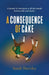 A Consequence of Cake: A morsel of sweetness is all that stands between life and death by Sarah Staveley