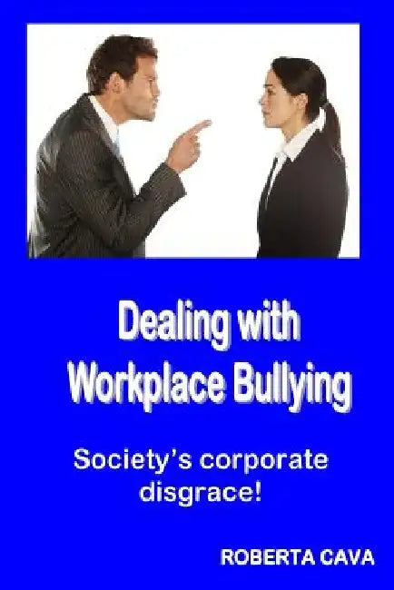 Dealing with Workplace Bullying: Society's Corporate Disgrace! by Roberta Cava
