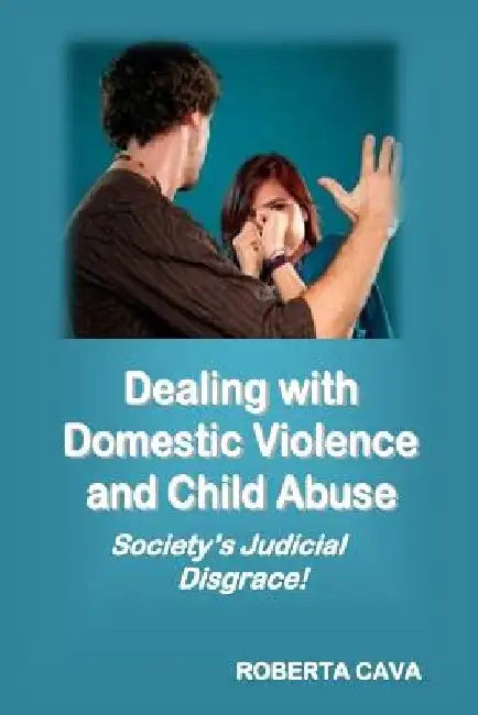 Dealing with Domestic Violence and Child Abuse: Society's Judicial Disgrace by Roberta Cava