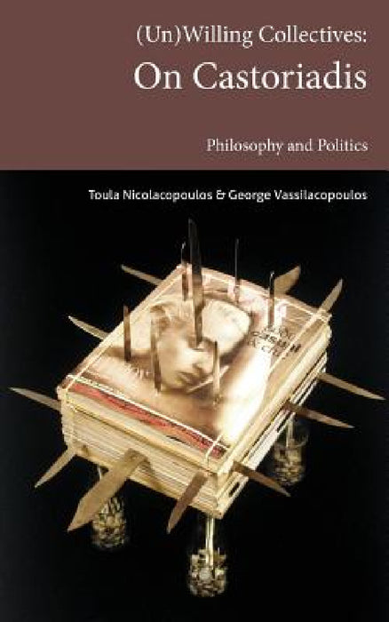 (Un)Willing Collectives: On Castoriadis, Philosophy and Politics by Toula Nicolacopoulos, George Vassilacopoulos