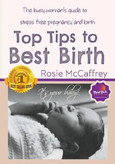 Top Tips to Best Birth: A Busy Womens Guide to Stress Free Pregnancy & Birth by Rosie McCaffrey