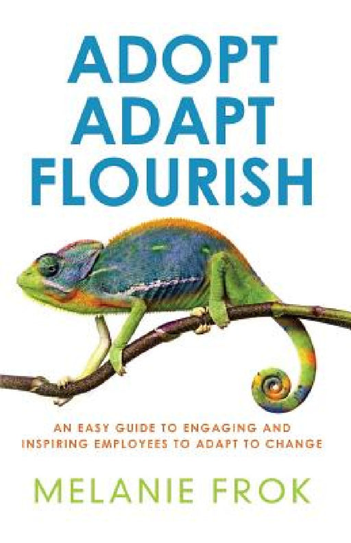 Adopt Adapt Flourish: An Easy Guide to Engaging and Inspiring Employees to Adapt to Change by Melanie Frok