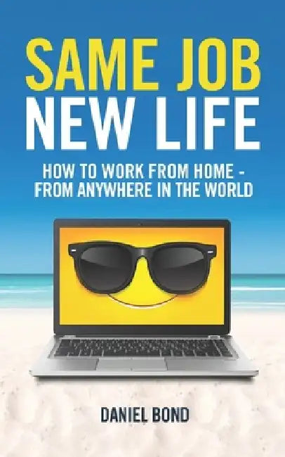 Same Job New Life: How to work from home - from anywhere in the world by Daniel Bond