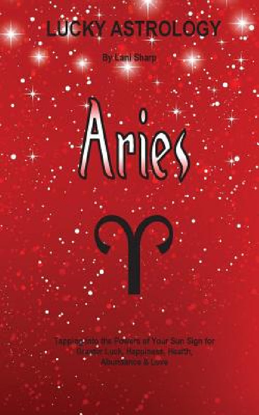 Lucky Astrology - Aries: Tapping into the Powers of Your Sun Sign for Greater Luck, Happiness, Health, Abundance & Love by Lani Sharp