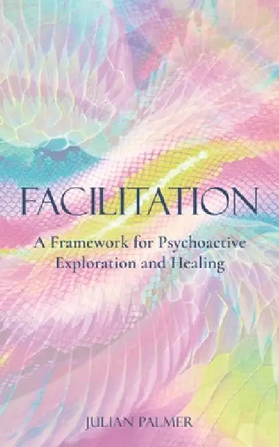 Facilitation: A Framework for Psychoactive Exploration and Healing by Julian Palmer