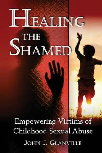 Healing The Shamed: Empowering Victims of Childhood Sexual Abuse by John J. Glanville