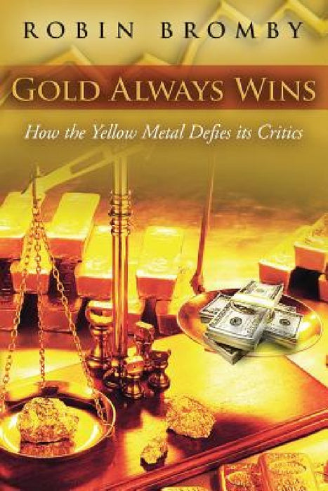 Gold Always Wins: How the Yellow Metal Defies its Critics by Robin Bromby