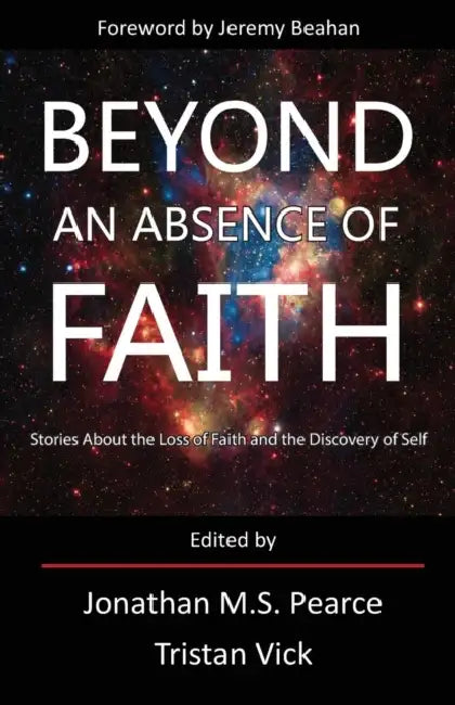 Beyond an Absence of Faith: Stories about the Loss of Faith and the Discovery of Self by Jonathan Pearce, Tristan Vick