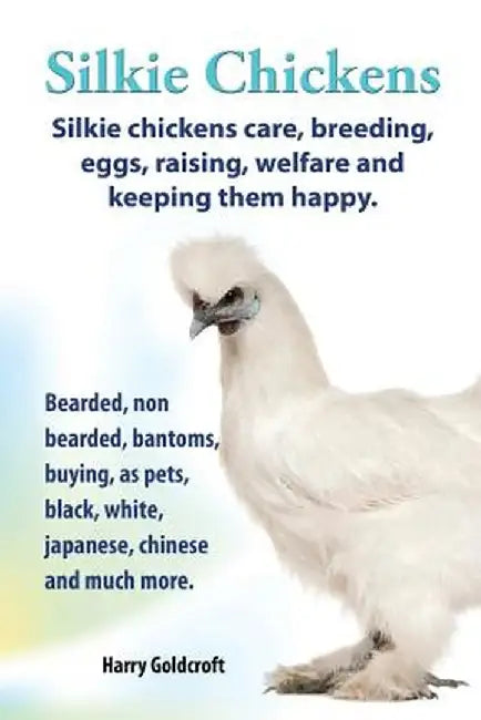 Silkie Chickens. Silkie Chickens Care, Breeding, Eggs, Raising, Welfare and Keeping Them Happy, Bea by Goldcroft, Harry