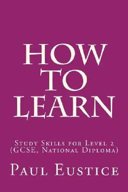 How To Learn: Study Skills for Level 2 (GCSE, National Diploma) by Paul Eustice