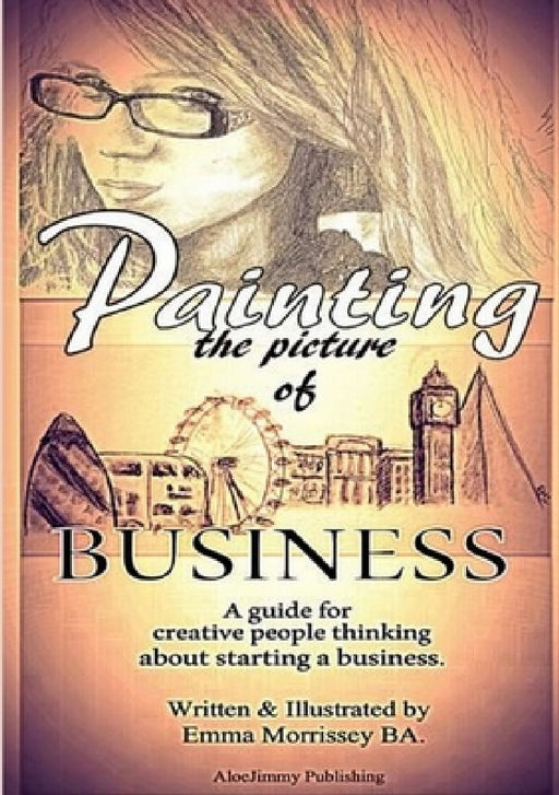 Painting The Picture Of Business: A Guide For Creative People Thinking About Starting A Business by Emma Morrissey