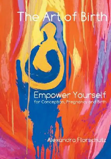 The Art of Birth: Empower Yourself for Conception, Pregnancy and Birth by Alexandra Florschutz