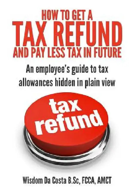 How to get a tax refund and pay less tax in future: An employee's guide to tax allowances hidden in plain view by Wisdom M. Da Costa