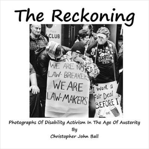 The Reckoning - Photographs Of Disability Activism In The Age Of Austerity by Christopher John Ball