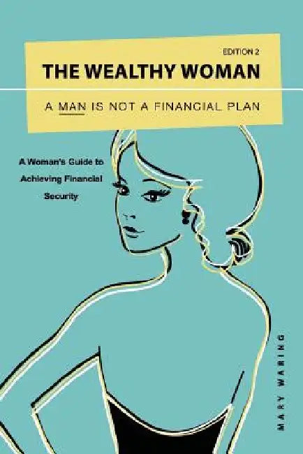 The Wealthy Woman: A Man is Not a Financial Plan: A Woman's Guide to Achieving Financial Security by Mary Waring