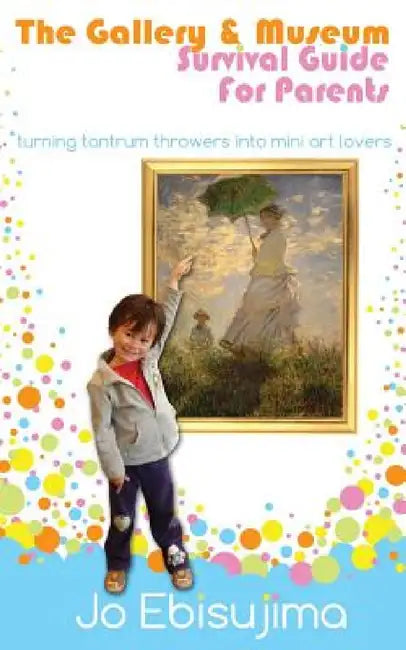 The Gallery & Museum Survival Guide For Parents: Turning Tantrum Throwers Into Mini Art Lovers by Jo Ebisujima