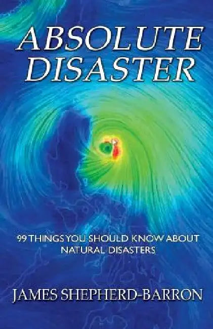 Absolute Disaster: 99 things you should know about natural disasters by James S. Shepherd-Barron