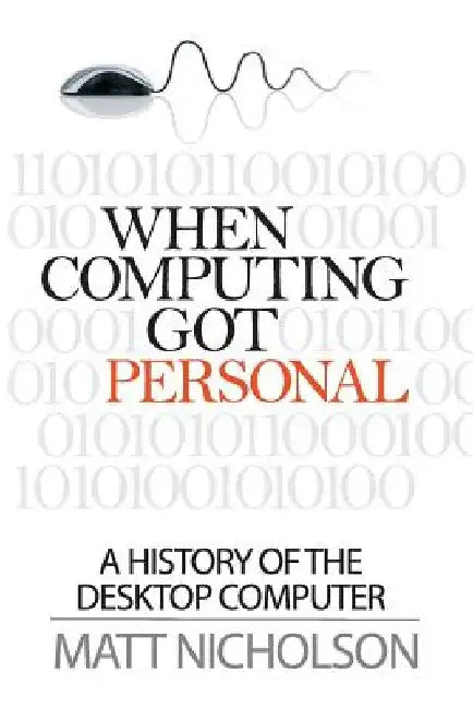 When Computing Got Personal: A History of the Desktop Computer by Matt Nicholson