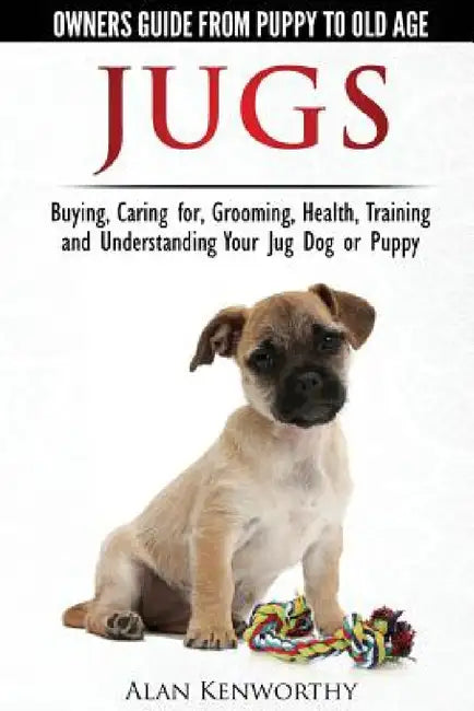 Jug Dogs (Jugs) - Owners Guide from Puppy to Old Age. Buying, Caring For, Grooming, Health, Training and Understanding Your Jug by Alan Kenworthy
