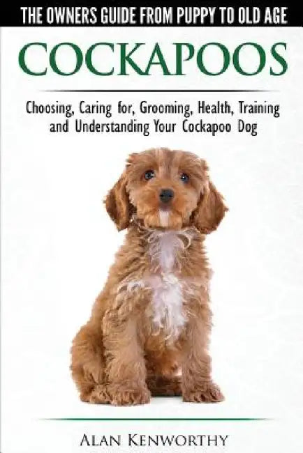 Cockapoos - The Owners Guide from Puppy to Old Age - Choosing, Caring for, Grooming, Health, Training and Understanding Your Cockapoo Dog by Alan Kenworthy