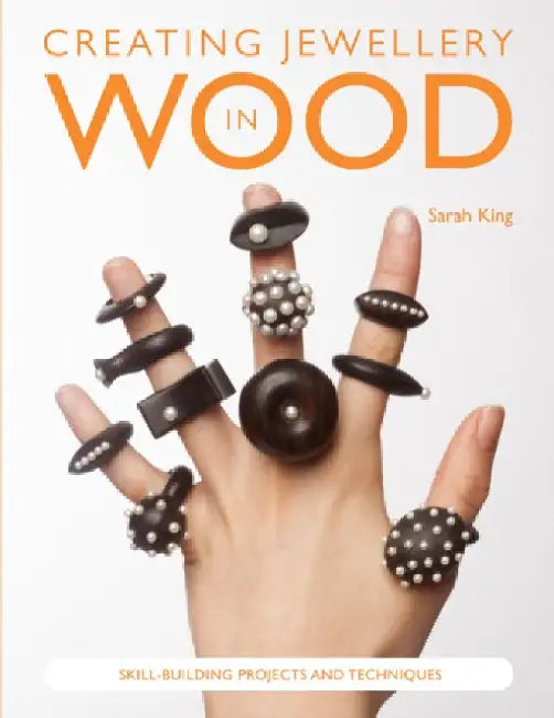 Creating Jewellery in Wood: Skill-Building Projects and Techniques by Sarah King
