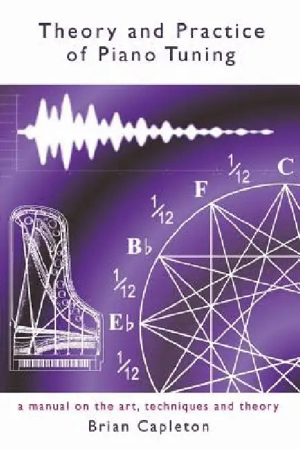 Theory and Practice of Piano Tuning: a manual on the art, techniques and theory by Brian Capleton