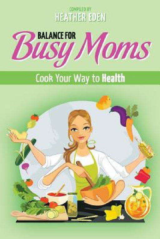 Balance for Busy Moms - Cook Your Way to Health by Heather Eden