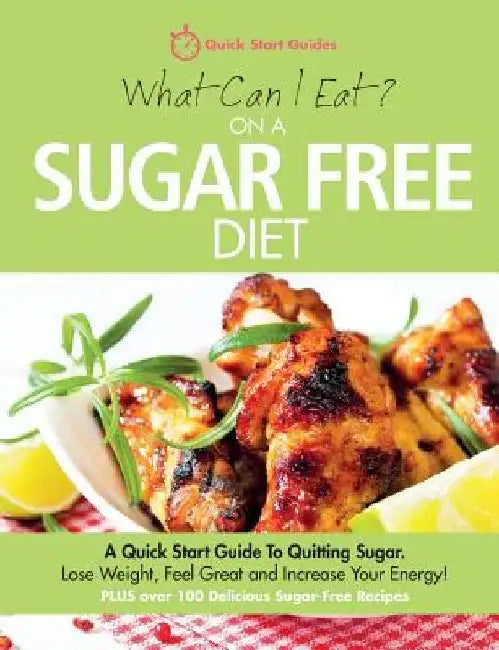 What Can I Eat On A Sugar Free Diet?: A Quick Start Guide To Quitting Sugar. Lose Weight, Feel Great and Increase Your Energy! PLUS over 100 Delicious by Quick Start Guides