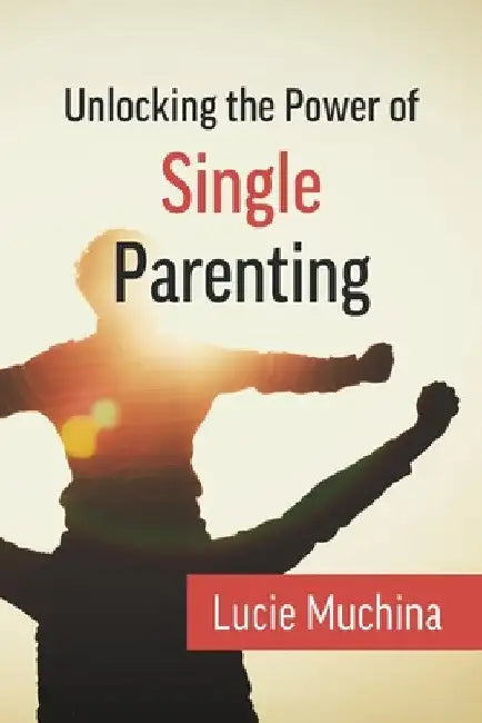 Unlocking the Power of Single Parenting by Lucie Muchina