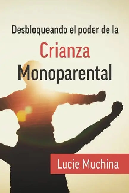 Desbloqueando el Poder de la Crianza Monoparental / Unlocking the Power of Single Parenting by Lucie Muchina