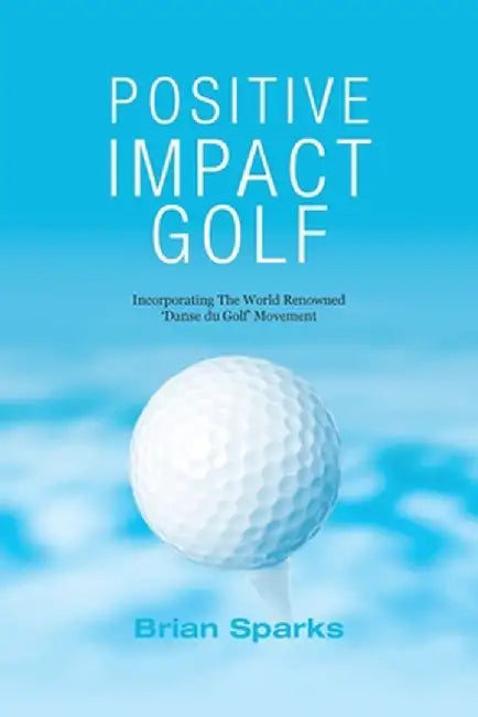 Positive Impact Golf: Helping Golfers to Liberate Their Potential by Brian Sparks