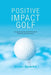 Positive Impact Golf: Helping Golfers to Liberate Their Potential by Brian Sparks