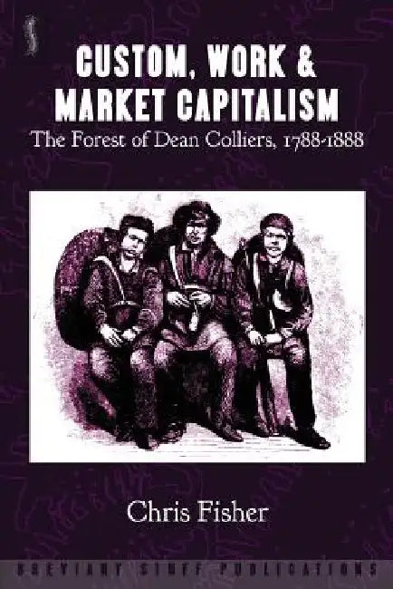 Custom, Work & Market Capitalism: The Forest of Dean Colliers, 1788-1888 by Chris Fisher
