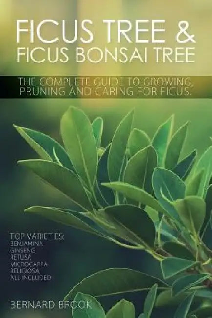 Ficus Tree and Ficus Bonsai Tree. The Complete Guide to Growing, Pruning and Caring for Ficus. Top Varieties: Benjamina, Ginseng, Retusa, Microcarpa, by Bernard Brook