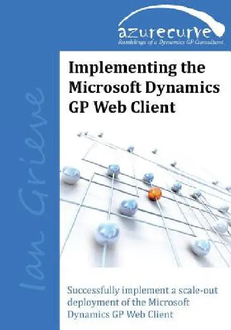Implementing the Microsoft Dynamics GP Web Client: Implementing the Microsoft Dynamics GP Web Client by Ian Grieve