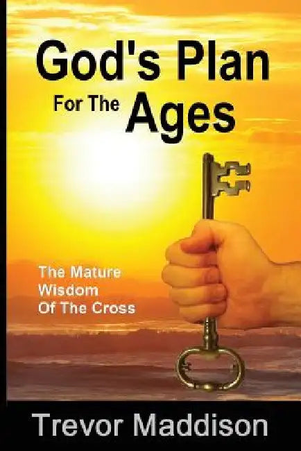 God's Plan for the Ages: The Mature Wisdom of the Cross by Trevor G. Maddison