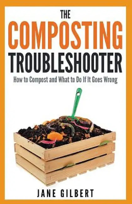 The Composting Troubleshooter: How to Compost and What to Do If It Goes Wrong by Jane Gilbert