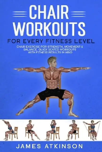 Chair workouts for every fitness level: Chair exercise for strength, movement & balance. Quick seated workouts with fitness results in mind by James Atkinson