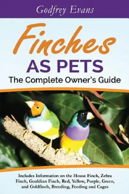 Finches as Pets. The Complete Owner's Guide. Includes Information on the House Finch, Zebra Finch, Gouldian Finch, Red, Yellow, Purple, Green and Gold by Godfrey Evans
