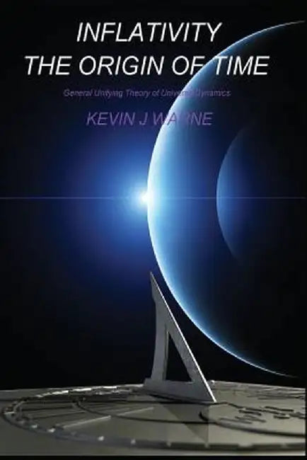 Inflativity the Origin of Time: General Unifying Theory of Universe Dynamics by Kevin Jonathan Warne