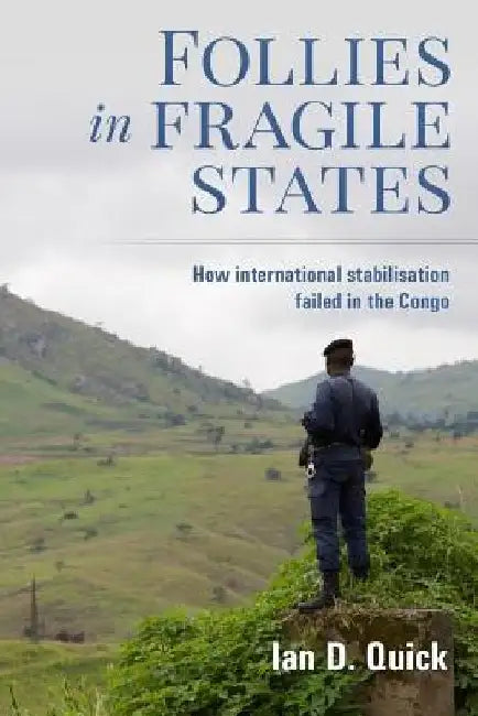 Follies in Fragile States: How international stabilisation failed in the Congo by Ian D. Quick