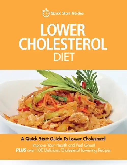 Lower Cholesterol Diet: A Quick Start Guide To Lowering Your Cholesterol, Improving Your Health and Feeling Great. Plus Over 100 Delicious Cho by Quick Start Guides
