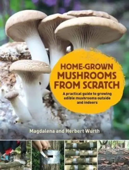 Home-Grown Mushrooms from Scratch: A Practical Guide to Growing Edible Mushrooms Outside and Indoors by Magdalena Wurth